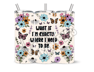 WHAT IF IM EXACTLY WHERE IM MEANT TO BE - 20 Oz SUBLIMATION PRINT